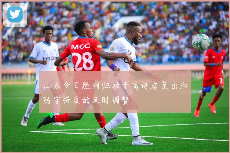 山东今日胜利归功于高诗岩复出和防守强度的及时调整