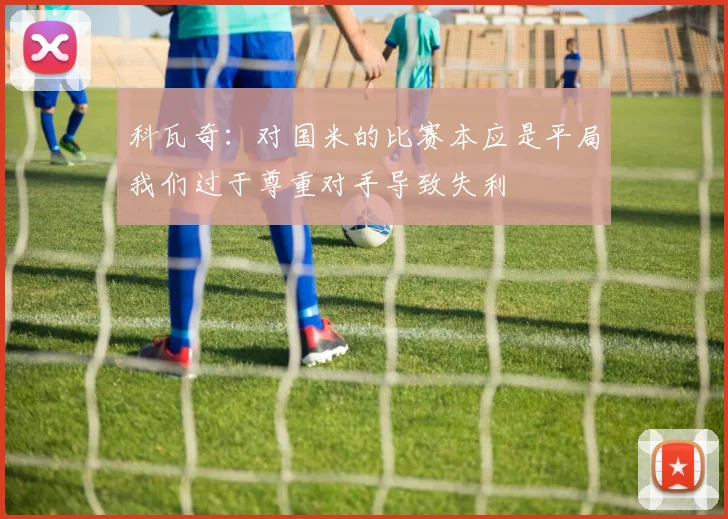 科瓦奇：对国米的比赛本应是平局我们过于尊重对手导致失利