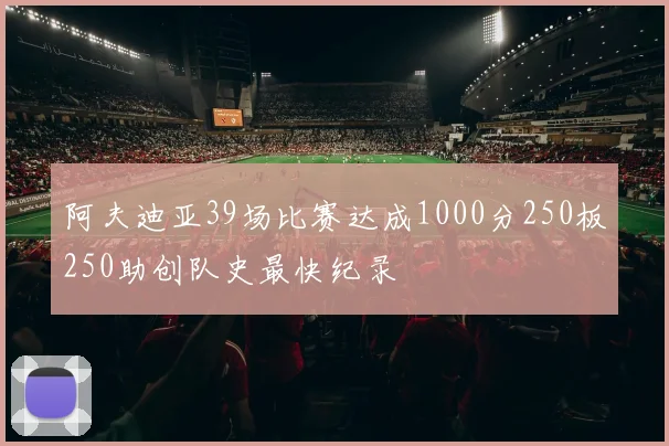 阿夫迪亚39场比赛达成1000分250板250助创队史最快纪录