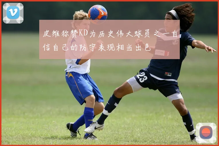 皮维称赞KD为历史伟大球员之一自信自己的防守表现相当出色