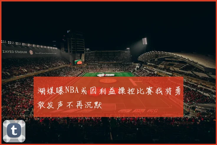 湖媒曝NBA或因利益操控比赛我将勇敢发声不再沉默