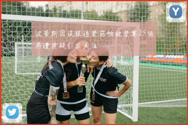 波蒂斯因误服违禁药物被禁赛25场再遭质疑引发关注