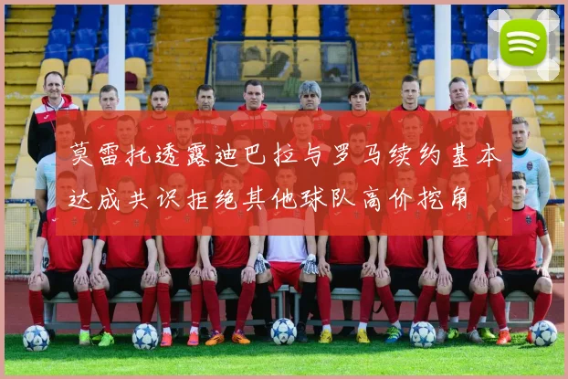 莫雷托透露迪巴拉与罗马续约基本达成共识拒绝其他球队高价挖角