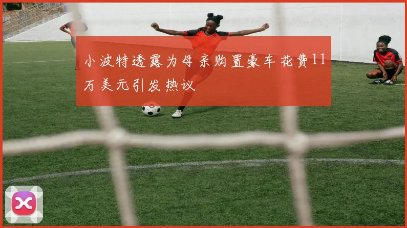 小波特透露为母亲购置豪车花费11万美元引发热议