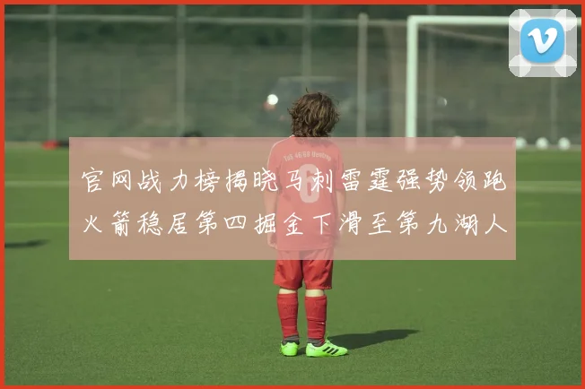 官网战力榜揭晓马刺雷霆强势领跑火箭稳居第四掘金下滑至第九湖人十名勇士十六快船十九