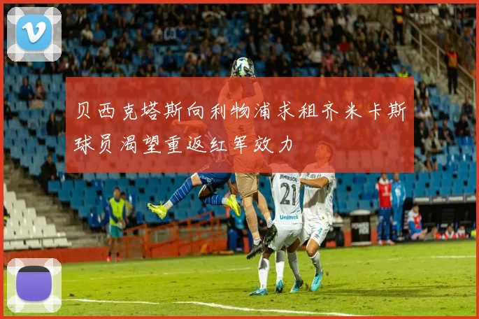 贝西克塔斯向利物浦求租齐米卡斯球员渴望重返红军效力