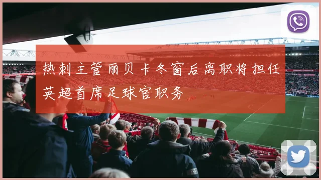 热刺主管丽贝卡冬窗后离职将担任英超首席足球官职务