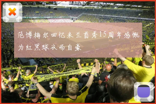 范博梅尔回忆米兰首秀15周年感慨为红黑球衣而自豪