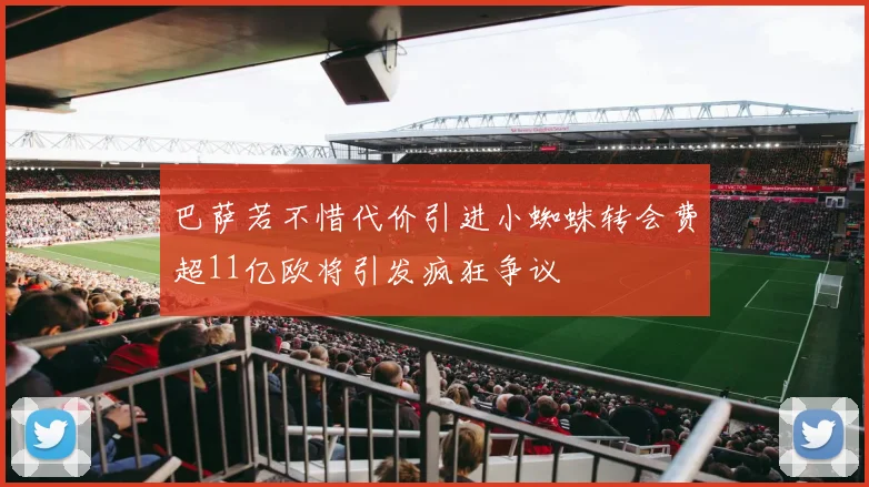 巴萨若不惜代价引进小蜘蛛转会费超11亿欧将引发疯狂争议