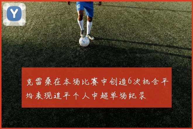 克雷桑在本场比赛中创造6次机会平均表现追平个人中超单场纪录