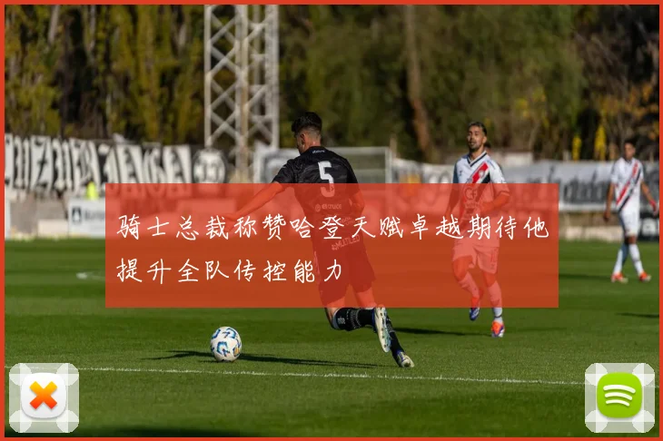 骑士总裁称赞哈登天赋卓越期待他提升全队传控能力