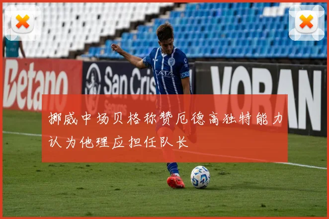挪威中场贝格称赞厄德高独特能力认为他理应担任队长