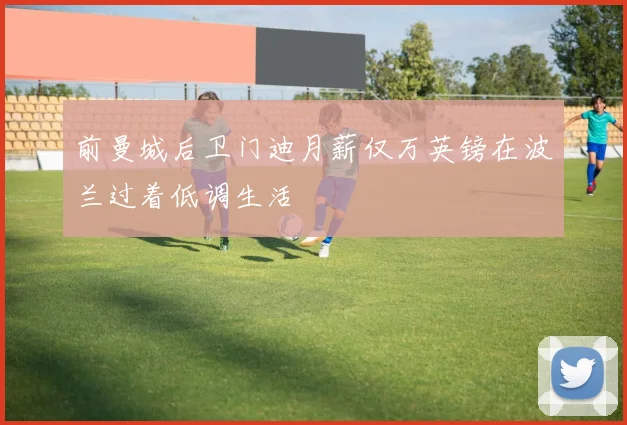 前曼城后卫门迪月薪仅万英镑在波兰过着低调生活