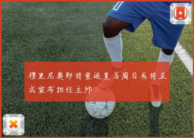 穆里尼奥即将重返皇马周日或将正式宣布担任主帅