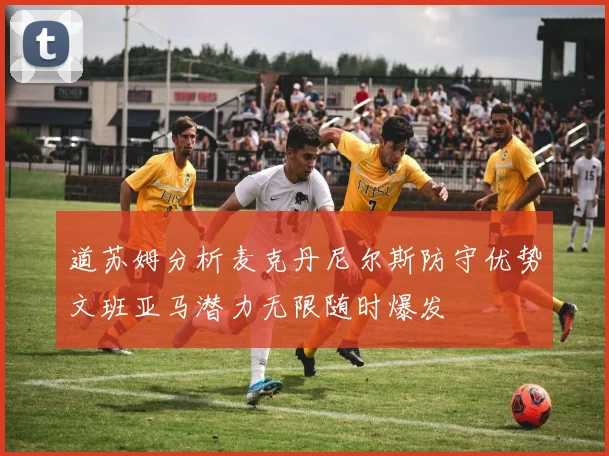 道苏姆分析麦克丹尼尔斯防守优势文班亚马潜力无限随时爆发
