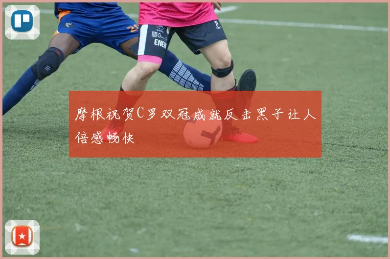 摩根祝贺C罗双冠成就反击黑子让人倍感畅快