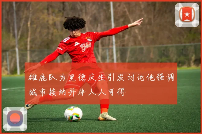 雄鹿队为里德庆生引发讨论他强调城市接纳并非人人可得